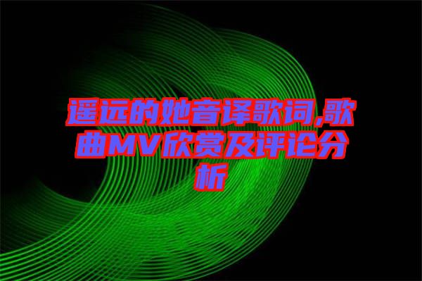 遙遠的她音譯歌詞,歌曲MV欣賞及評論分析