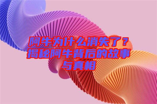 阿牛為什么消失了？揭秘阿牛背后的故事與真相