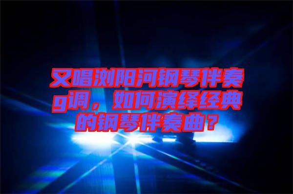 又唱瀏陽河鋼琴伴奏g調(diào)，如何演繹經(jīng)典的鋼琴伴奏曲？