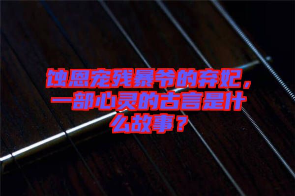 蝕恩寵殘暴爺?shù)臈夊?，一部心靈的古言是什么故事？