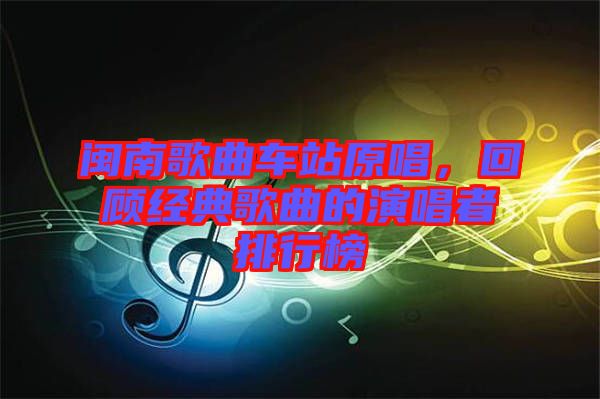 閩南歌曲車站原唱，回顧經(jīng)典歌曲的演唱者排行榜