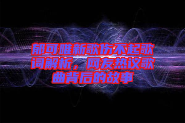 郁可唯新歌傷不起歌詞解析，網(wǎng)友熱議歌曲背后的故事