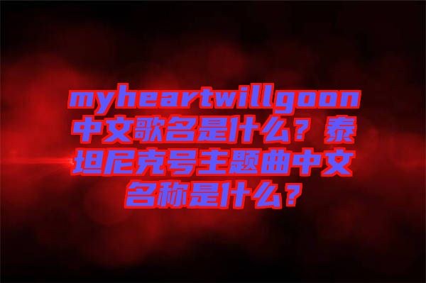 myheartwillgoon中文歌名是什么？泰坦尼克號主題曲中文名稱是什么？