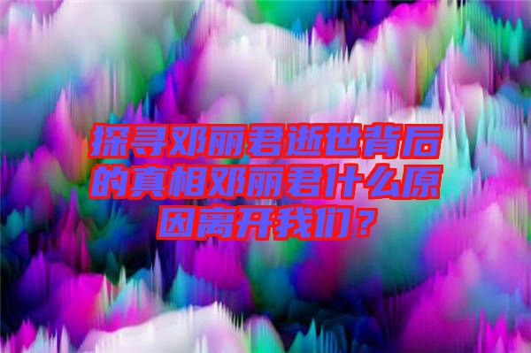 探尋鄧麗君逝世背后的真相鄧麗君什么原因離開我們？