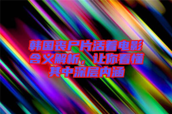 韓國喪尸片活著電影含義解析，讓你看懂其中深層內(nèi)涵