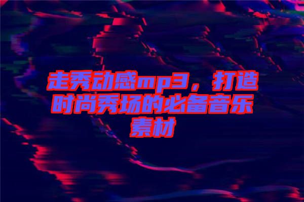 走秀動感mp3，打造時尚秀場的必備音樂素材