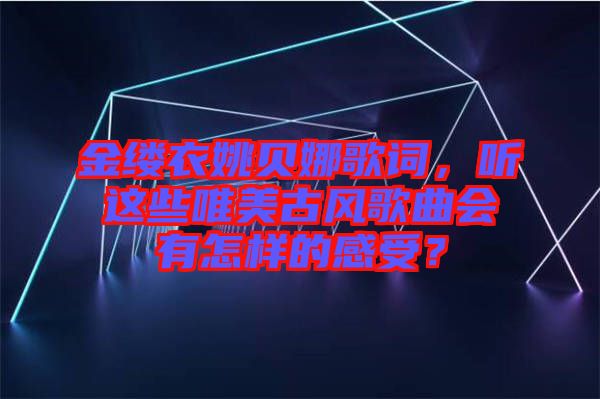 金縷衣姚貝娜歌詞，聽(tīng)這些唯美古風(fēng)歌曲會(huì)有怎樣的感受？