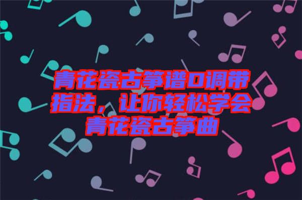 青花瓷古箏譜D調(diào)帶指法，讓你輕松學(xué)會(huì)青花瓷古箏曲