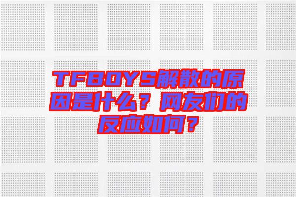 TFBOYS解散的原因是什么？網友們的反應如何？