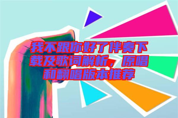 我不跟你好了伴奏下載及歌詞解析，原唱和翻唱版本推薦