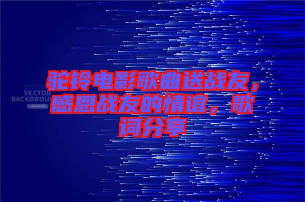 駝鈴電影歌曲送戰(zhàn)友，感恩戰(zhàn)友的情誼，歌詞分享