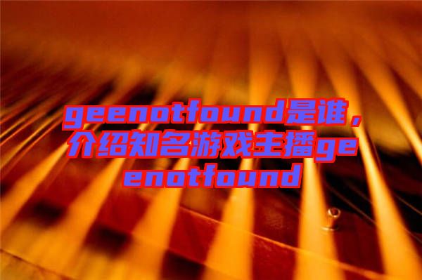 geenotfound是誰，介紹知名游戲主播geenotfound