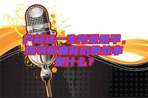 盧冠廷一生所愛(ài)最早，探尋歌曲背后的故事是什么？