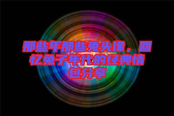 那些年那些兔頭像，回憶兔子年代的經(jīng)典情包分享