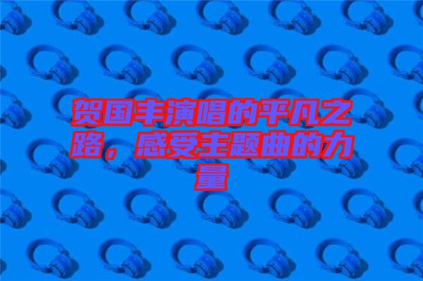 賀國豐演唱的平凡之路，感受主題曲的力量