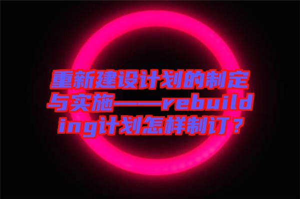 重新建設(shè)計劃的制定與實施——rebuilding計劃怎樣制訂？