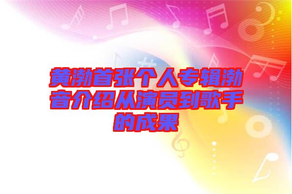 黃渤首張個(gè)人專輯渤音介紹從演員到歌手的成果