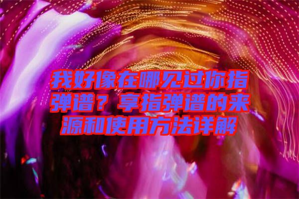 我好像在哪見過你指彈譜？享指彈譜的來源和使用方法詳解