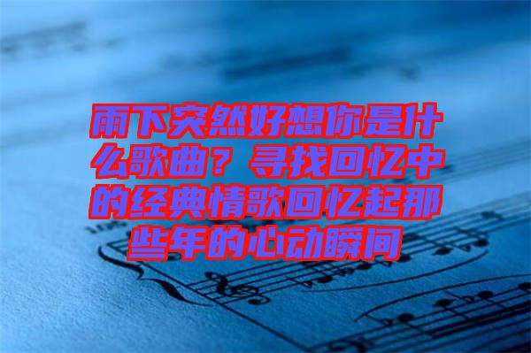 雨下突然好想你是什么歌曲？尋找回憶中的經(jīng)典情歌回憶起那些年的心動(dòng)瞬間