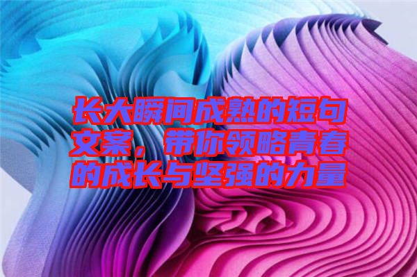 長(zhǎng)大瞬間成熟的短句文案，帶你領(lǐng)略青春的成長(zhǎng)與堅(jiān)強(qiáng)的力量