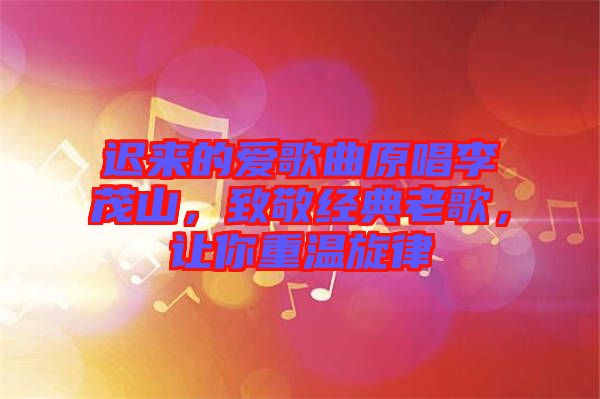 遲來的愛歌曲原唱李茂山，致敬經(jīng)典老歌，讓你重溫旋律