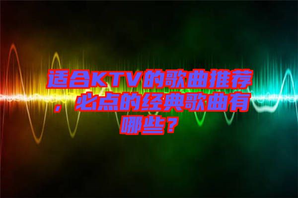 適合KTV的歌曲推薦，必點(diǎn)的經(jīng)典歌曲有哪些？