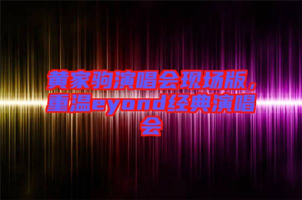 黃家駒演唱會(huì)現(xiàn)場(chǎng)版，重溫eyond經(jīng)典演唱會(huì)