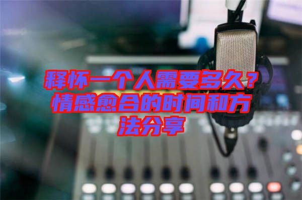 釋懷一個人需要多久？情感愈合的時間和方法分享