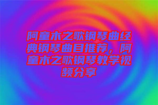 阿童木之歌鋼琴曲經(jīng)典鋼琴曲目推薦，阿童木之歌鋼琴教學(xué)視頻分享