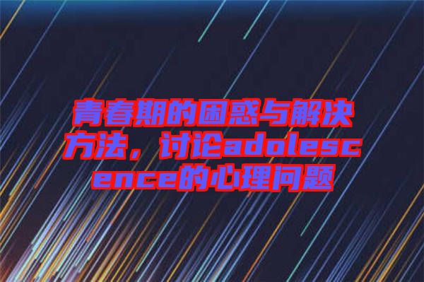 青春期的困惑與解決方法，討論adolescence的心理問題