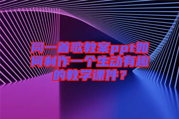 同一首歌教案ppt如何制作一個生動有趣的教學課件？