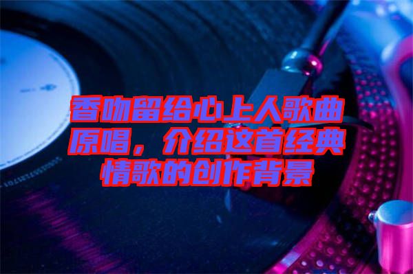 香吻留給心上人歌曲原唱，介紹這首經(jīng)典情歌的創(chuàng)作背景