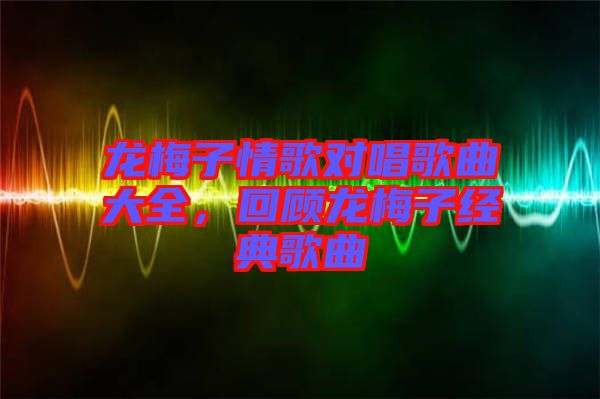 龍梅子情歌對唱歌曲大全，回顧龍梅子經典歌曲