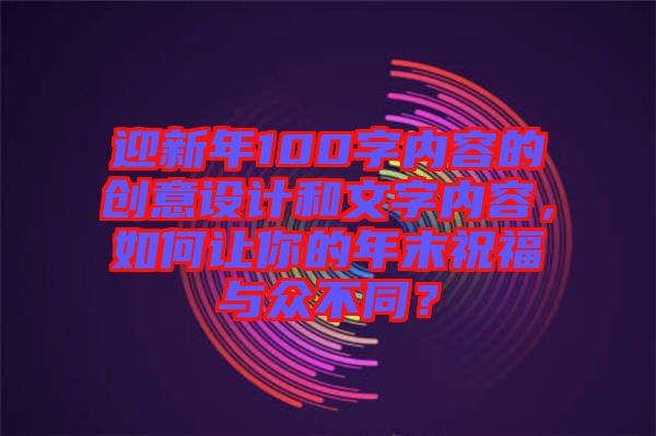 迎新年100字內(nèi)容的創(chuàng)意設(shè)計(jì)和文字內(nèi)容，如何讓你的年末祝福與眾不同？