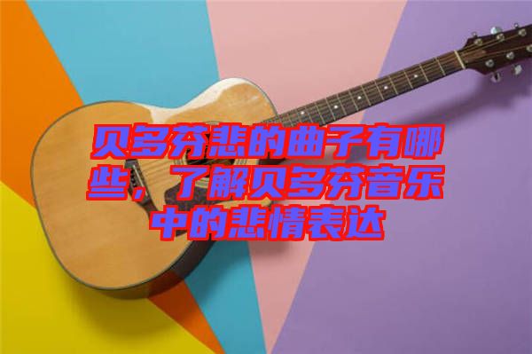 貝多芬悲的曲子有哪些，了解貝多芬音樂中的悲情表達