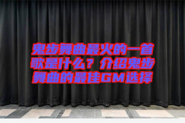 鬼步舞曲最火的一首歌是什么？介紹鬼步舞曲的最佳GM選擇