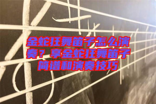 金蛇狂舞笛子怎么演奏？享金蛇狂舞笛子簡譜和演奏技巧