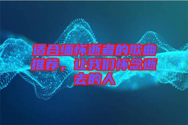 適合緬懷逝者的歌曲推薦，讓我們懷念逝去的人