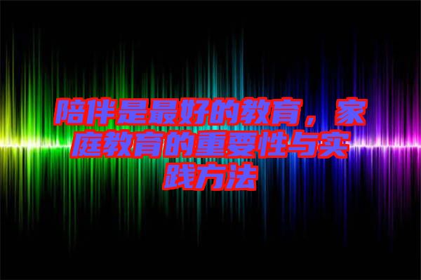 陪伴是最好的教育，家庭教育的重要性與實(shí)踐方法