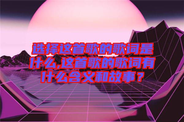 選擇這首歌的歌詞是什么,這首歌的歌詞有什么含義和故事？