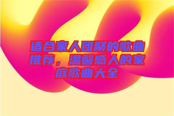 適合家人團(tuán)聚的歌曲推薦，溫馨感人的家庭歌曲大全