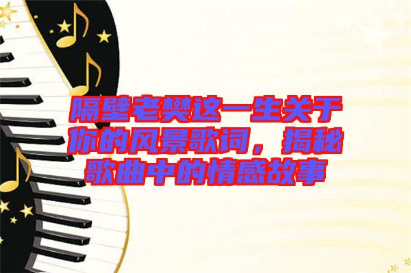 隔壁老樊這一生關(guān)于你的風(fēng)景歌詞，揭秘歌曲中的情感故事