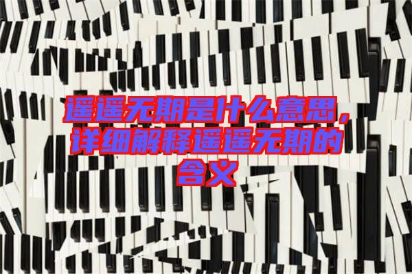 遙遙無期是什么意思，詳細(xì)解釋遙遙無期的含義