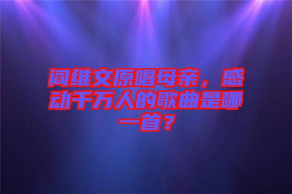 閻維文原唱母親，感動千萬人的歌曲是哪一首？