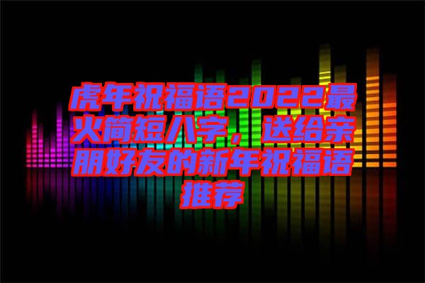 虎年祝福語2022最火簡短八字，送給親朋好友的新年祝福語推薦