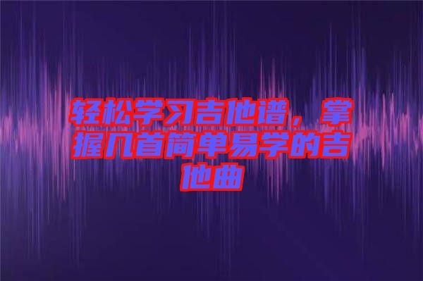 輕松學(xué)習(xí)吉他譜，掌握幾首簡單易學(xué)的吉他曲