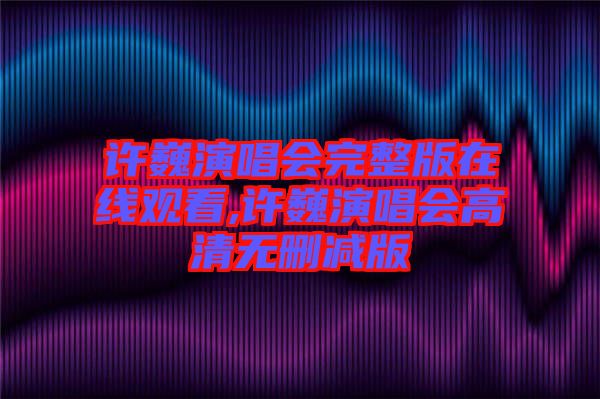 許巍演唱會(huì)完整版在線觀看,許巍演唱會(huì)高清無(wú)刪減版