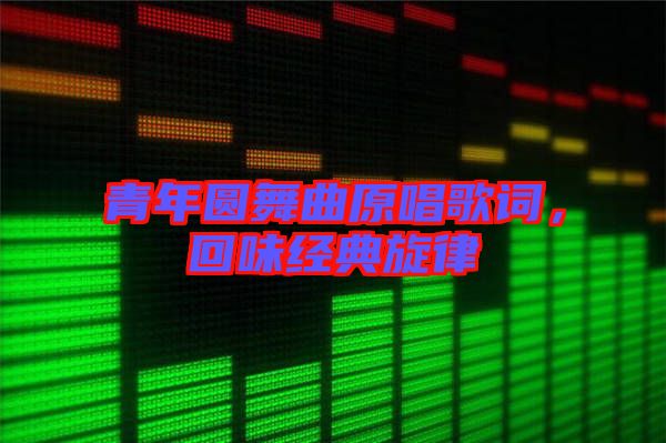 青年圓舞曲原唱歌詞，回味經典旋律