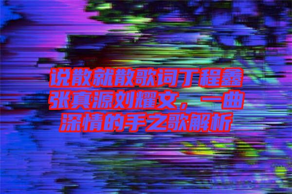 說散就散歌詞丁程鑫張真源劉耀文，一曲深情的手之歌解析