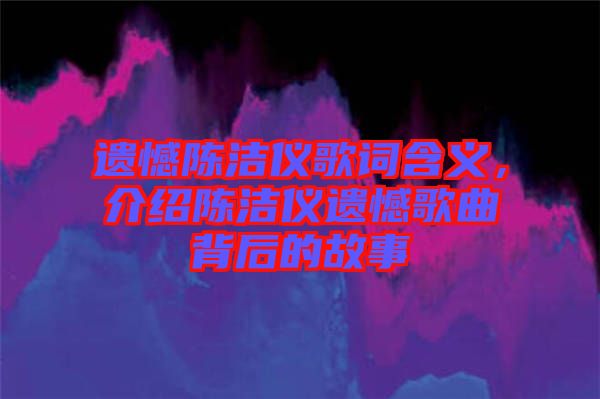 遺憾陳潔儀歌詞含義，介紹陳潔儀遺憾歌曲背后的故事